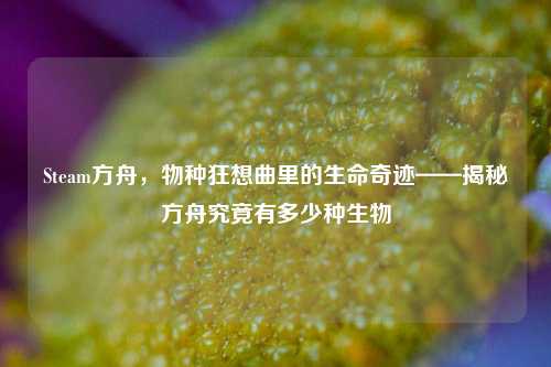 Steam方舟,物种狂想曲里的生命奇迹——揭秘方舟究竟有多少种生物