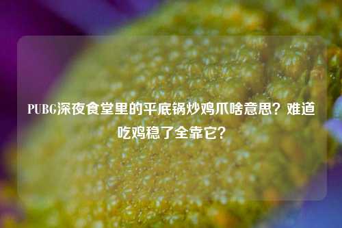 PUBG深夜食堂里的平底锅炒鸡爪啥意思?难道吃鸡稳了全靠它?