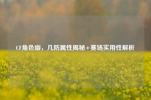 CF角色幽,几防属性揭秘+赛场实用性解析