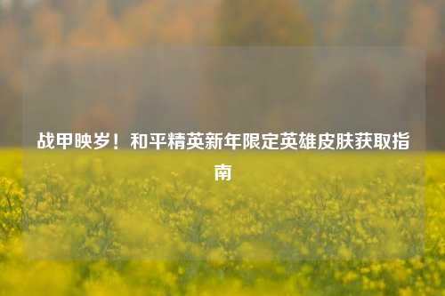 战甲映岁!和平精英新年限定英雄皮肤获取指南