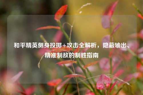 和平精英侧身投掷+攻击全解析,隐蔽输出、精准制敌的制胜指南