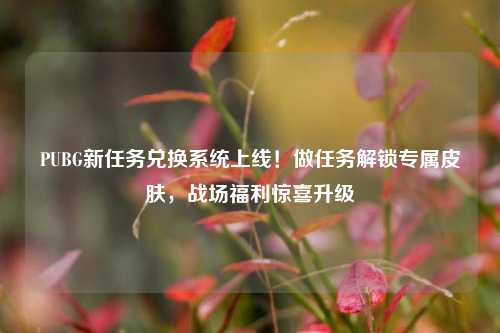 PUBG新任务兑换系统上线！做任务解锁专属皮肤，战场福利惊喜升级