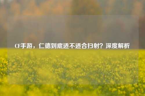 CF手游，仁德到底适不适合扫射？深度解析
