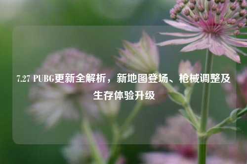 7.27 PUBG更新全解析，新地图登场、枪械调整及生存体验升级