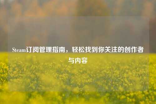 Steam订阅管理指南，轻松找到你关注的创作者与内容