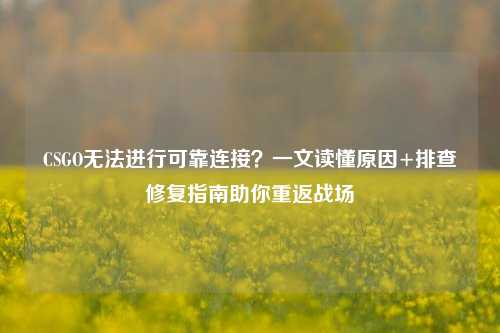 CSGO无法进行可靠连接？一文读懂原因+排查修复指南助你重返战场