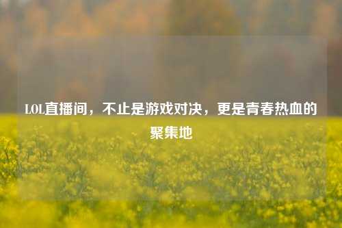 LOL直播间，不止是游戏对决，更是青春热血的聚集地