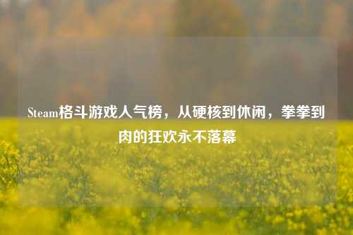 Steam格斗游戏人气榜，从硬核到休闲，拳拳到肉的狂欢永不落幕