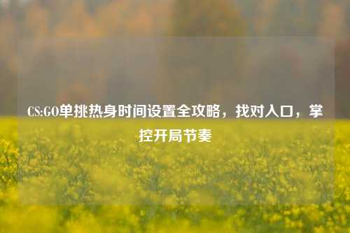 CS:GO单挑热身时间设置全攻略,找对入口,掌控开局节奏