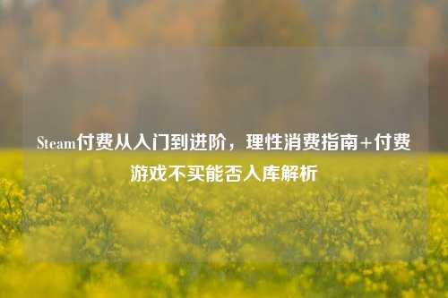 Steam付费从入门到进阶，理性消费指南+付费游戏不买能否入库解析
