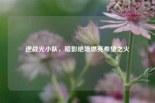 逆战光小队，暗影绝境燃亮希望之火