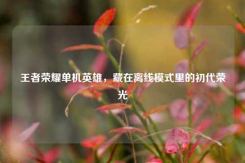 王者荣耀单机英雄，藏在离线模式里的初代荣光