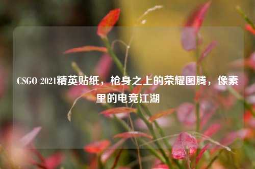 CSGO 2021精英贴纸，枪身之上的荣耀图腾，像素里的电竞江湖