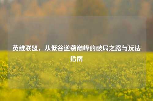 英雄联盟,从低谷逆袭巅峰的破局之路与玩法指南