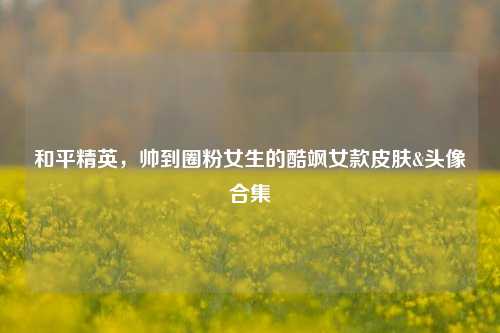 和平精英,帅到圈粉女生的酷飒女款皮肤&头像合集