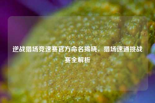 逆战猎场竞速赛官方命名揭晓,猎场速通挑战赛全解析