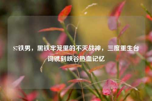 S7铁男,黑铁牢笼里的不灭战神,三度重生台词镌刻峡谷热血记忆
