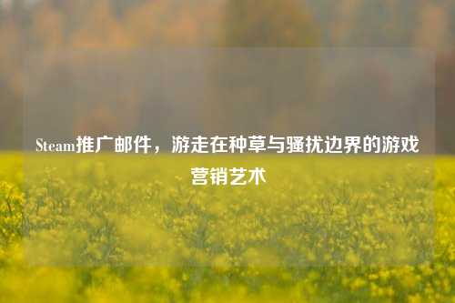 Steam推广邮件,游走在种草与骚扰边界的游戏营销艺术