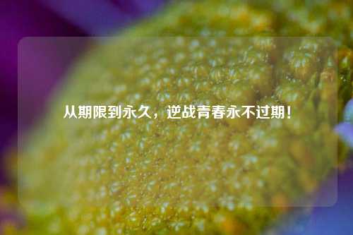 从期限到永久,逆战青春永不过期!