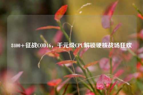 8400+征战COD16,千元级CPU解锁硬核战场狂欢