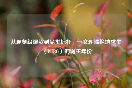 从现象级爆款到品类标杆,一文理清绝地求生(PUBG)的诞生年份