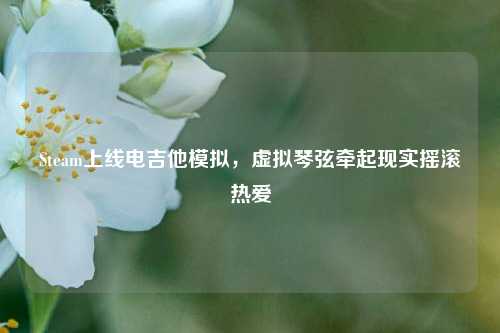 Steam上线电吉他模拟,虚拟琴弦牵起现实摇滚热爱