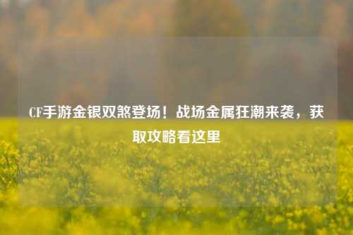 CF手游金银双煞登场!战场金属狂潮来袭,获取攻略看这里