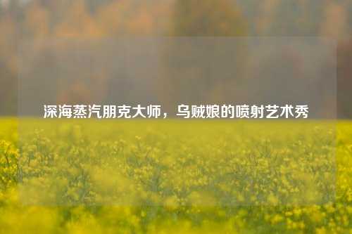 深海蒸汽朋克大师,乌贼娘的喷射艺术秀