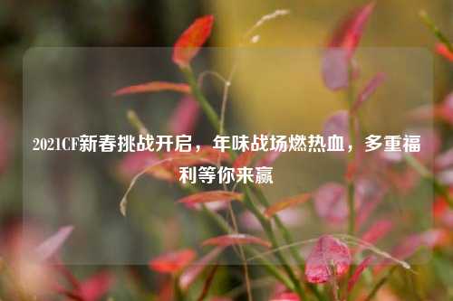 2021CF新春挑战开启,年味战场燃热血,多重福利等你来赢